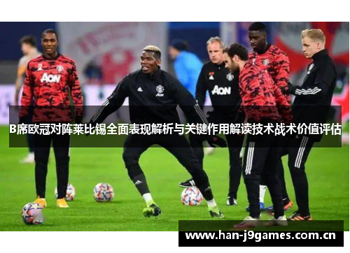 B席欧冠对阵莱比锡全面表现解析与关键作用解读技术战术价值评估 B席欧冠对阵莱比锡全面表现解析与关键作用解读技术战术价值评估