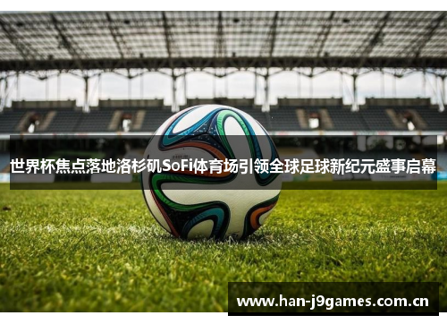 世界杯焦点落地洛杉矶SoFi体育场引领全球足球新纪元盛事启幕 世界杯焦点落地洛杉矶SoFi体育场引领全球足球新纪元盛事启幕