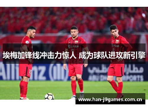 埃梅加锋线冲击力惊人 成为球队进攻新引擎 埃梅加锋线冲击力惊人 成为球队进攻新引擎