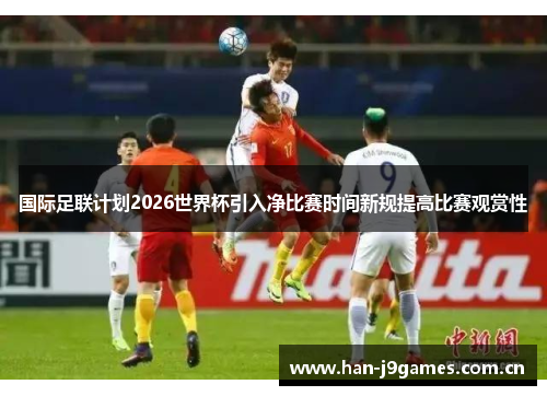 国际足联计划2026世界杯引入净比赛时间新规提高比赛观赏性 国际足联计划2026世界杯引入净比赛时间新规提高比赛观赏性