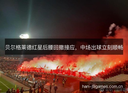 贝尔格莱德红星后腰回撤接应,中场出球立刻顺畅 贝尔格莱德红星后腰回撤接应,中场出球立刻顺畅