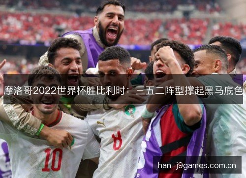 摩洛哥2022世界杯胜比利时：三五二阵型撑起黑马底色